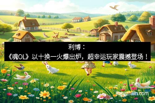 利博：《魂OL》以十换一火爆出炉，超幸运玩家震撼登场！
